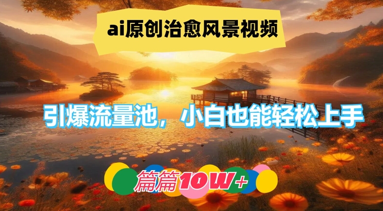 ai原创治愈风景视频，引爆流量池，小白也能轻松上手，篇篇10w+-网创空间