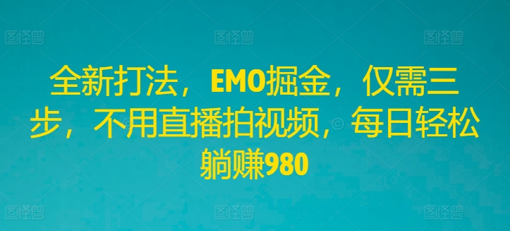 全新打法，EMO掘金，仅需三步，不用直播拍视频，每日轻松躺赚980-网创空间