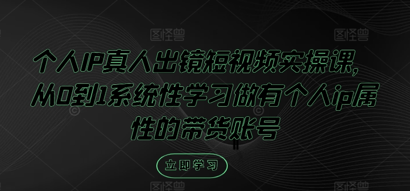 个人IP真人出镜短视频实操课，从0到1系统性学习做有个人ip属性的带货账号-网创空间