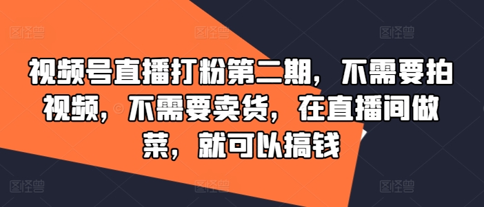视频号直播打粉第二期，不需要拍视频，不需要卖货，在直播间做菜，就可以搞钱-网创空间