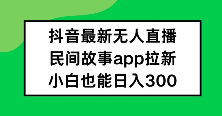 抖音无人直播,民间故事APP拉新,小白也能日入300+-网创空间