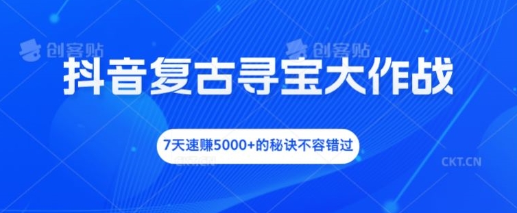 抖音复古寻宝大作战，7天速赚5000+的秘诀不容错过-网创空间