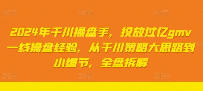 2024年千川操盘手，投放过亿gmv一线操盘经验，从千川策略大思路到小细节，全盘拆解-网创空间