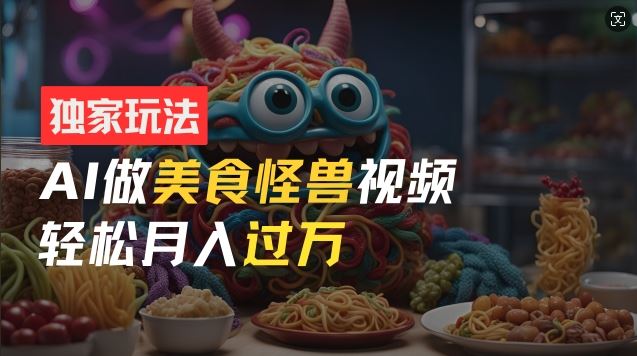 零门槛操作，AI美食怪兽短视频玩法，月入过万新手也能做【揭秘】-网创空间