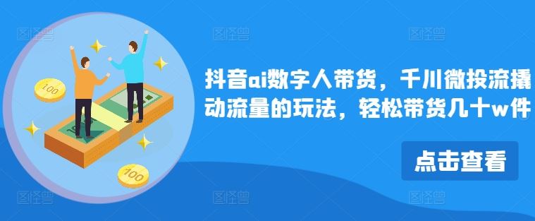 抖音ai数字人带货，千川微投流撬动流量的玩法，轻松带货几十w件-网创空间