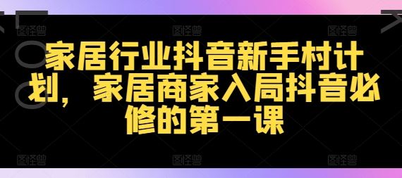 家居行业抖音新手村计划，家居商家入局抖音必修的第一课-网创空间