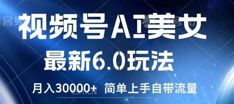 视频号AI美女最新6.0玩法，简单上手自带流量，月入3w【揭秘】-网创空间