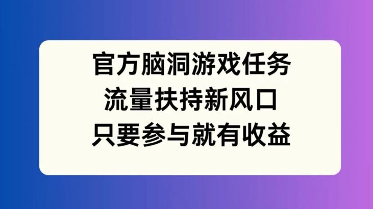 官方脑洞游戏任务，流量扶持新风口，只要参与就有收益【揭秘】-网创空间