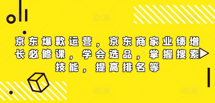 京东爆款运营，京东商家业绩增长必修课，学会选品，掌握搜索技能，提高排名等-网创空间