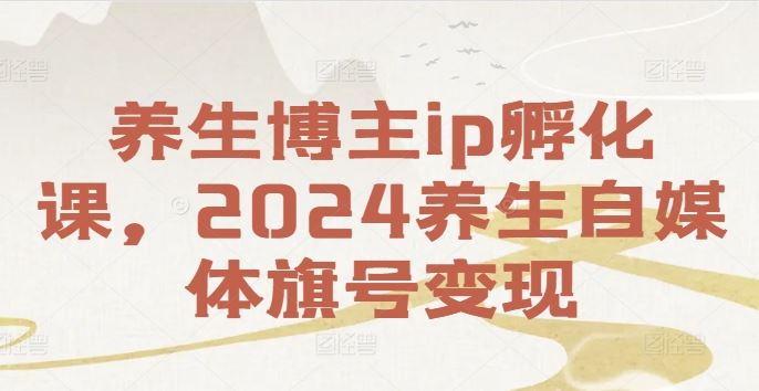 养生博主ip孵化课，2024养生自媒体旗号变现-网创空间