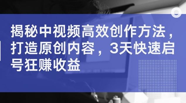 揭秘中视频高效创作方法，打造原创内容，3天快速启号狂赚收益【揭秘】-网创空间