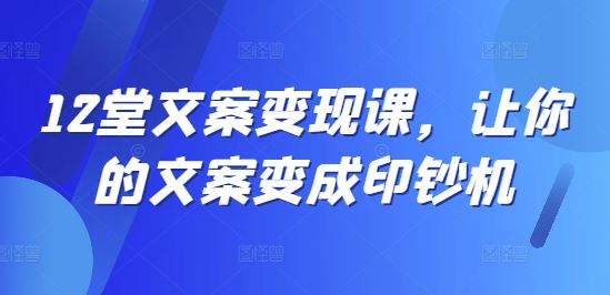12堂文案变现课，让你的文案变成印钞机-网创空间
