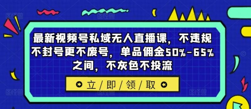 最新视频号私域无人直播课，不违规不封号更不废号，单品佣金50%-65%之间，不灰色不投流-网创空间