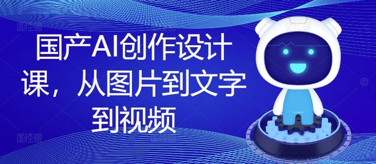 国产AI创作设计课，从图片到文字到视频-网创空间