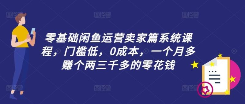 零基础闲鱼运营卖家篇系统课程，门槛低，0成本，一个月多赚个两三千多的零花钱-网创空间