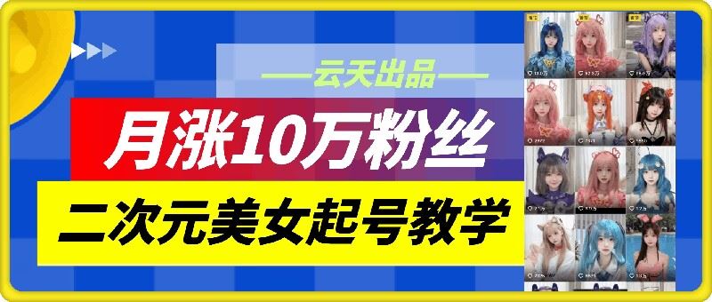 云天二次元美女起号教学，月涨10万粉丝，不判搬运-网创空间