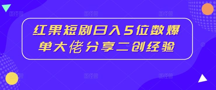红果短剧日入5位数爆单大佬分享二创经验-网创空间