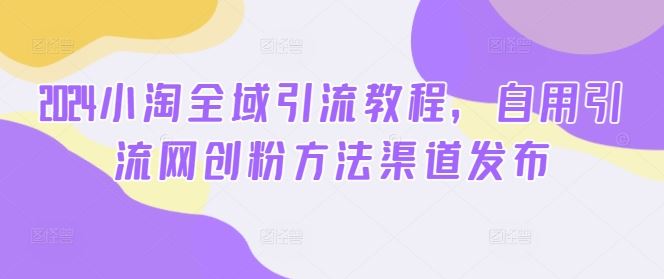 2024小淘全域引流教程，自用引流网创粉方法渠道发布-网创空间