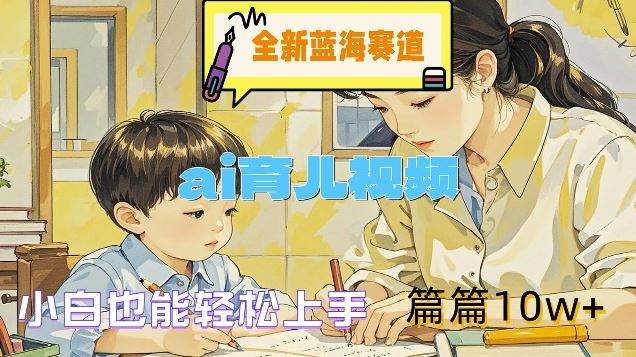 全新蓝海赛道-ai育儿视频，小白也能轻松上手，篇篇10w+【揭秘】-网创空间