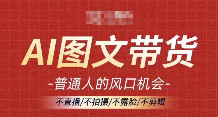 AI图文带货流量新趋势，普通人的风口机会，不直播/不拍摄/不露脸/不剪辑，轻松实现月入过万-网创空间