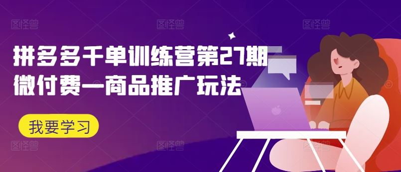 拼多多千单训练营第27期微付费—商品推广玩法-网创空间