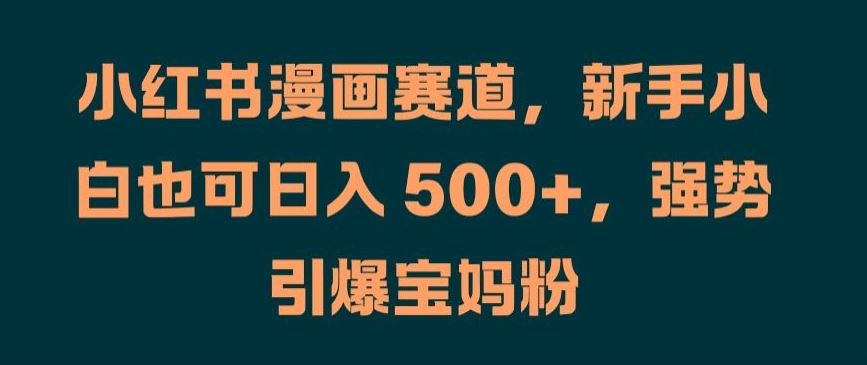 小红书漫画赛道，新手小白也可日入 500+，强势引爆宝妈粉【揭秘】-网创空间