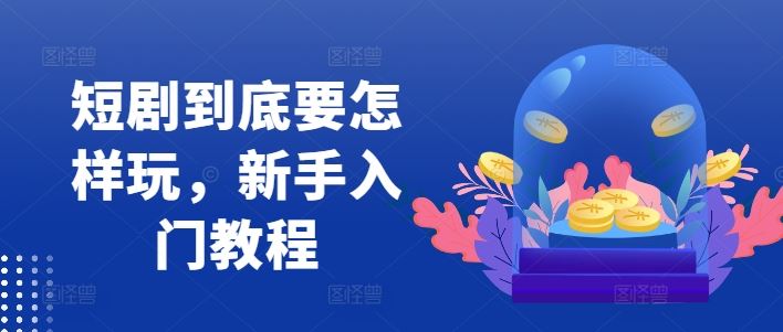 短剧到底要怎样玩，新手入门教程-网创空间