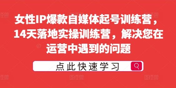 女性IP爆款自媒体起号训练营，14天落地实操训练营，解决您在运营中遇到的问题-网创空间