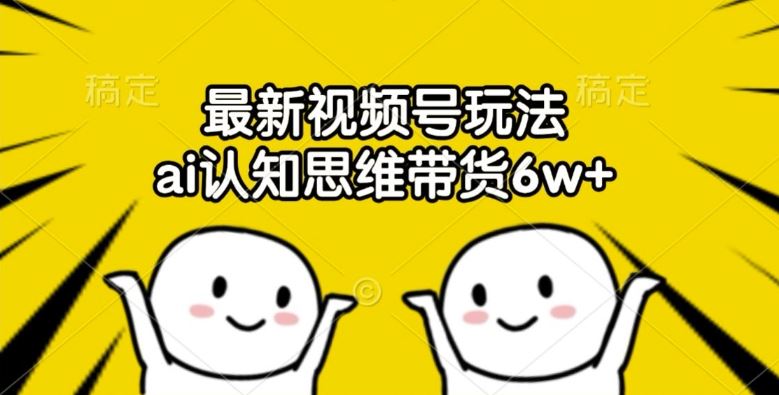 最新视频号玩法，ai认知思维带货6w+【揭秘】-网创空间
