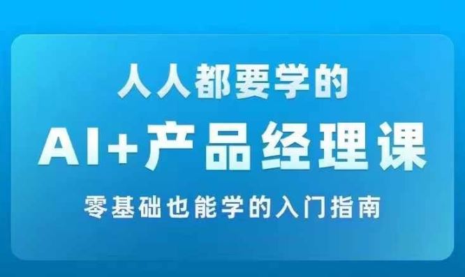 AI +产品经理实战项目必修课，从零到一教你学ai，零基础也能学的入门指南-网创空间