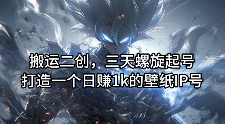 搬运二创，三天螺旋起号，打造一个日赚1k的壁纸IP号【揭秘】-网创空间