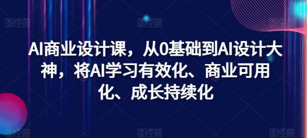 AI商业设计课，从0基础到AI设计大神，将AI学习有效化、商业可用化、成长持续化-网创空间