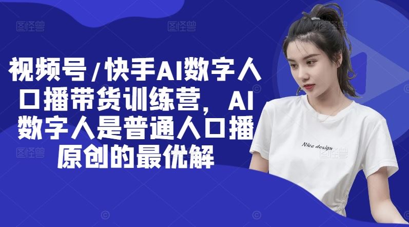 视频号/快手AI数字人口播带货训练营，AI数字人是普通人口播原创的最优解-网创空间