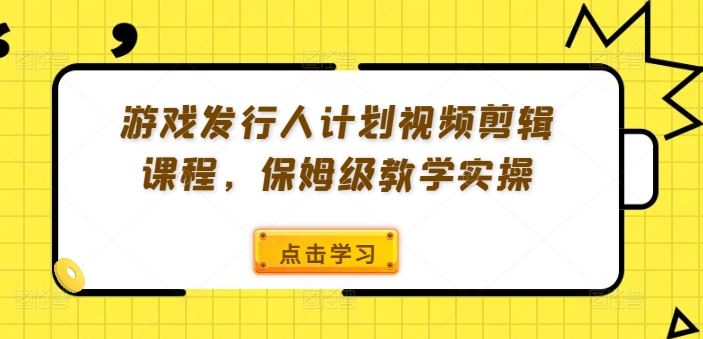游戏发行人计划视频剪辑课程，保姆级教学实操-网创空间