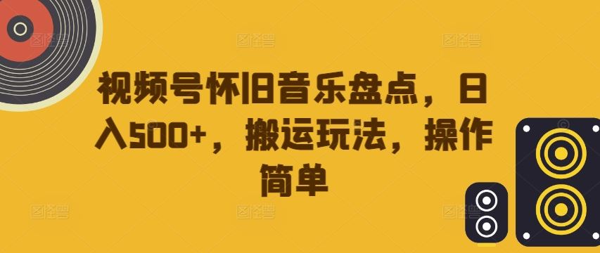 视频号怀旧音乐盘点，日入500+，搬运玩法，操作简单【揭秘】-网创空间