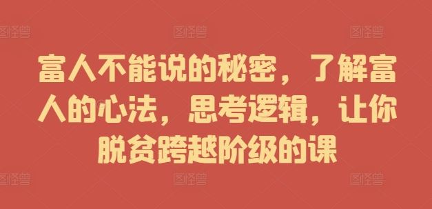 富人不能说的秘密，了解富人的心法，思考逻辑，让你脱贫跨越阶级的课-网创空间