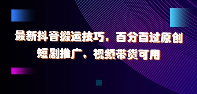 最新抖音搬运技巧，百分百过原创，短剧推广，视频带货可用【揭秘】-网创空间