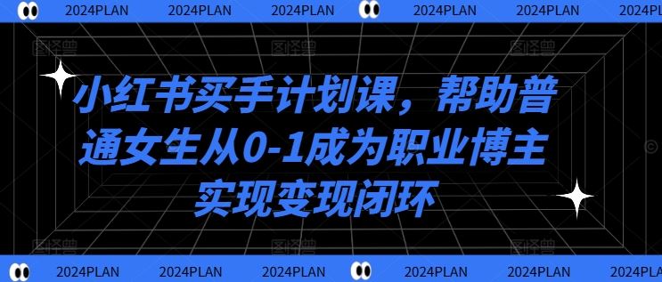 小红书买手计划课，帮助普通女生从0-1成为职业博主实现变现闭环-网创空间