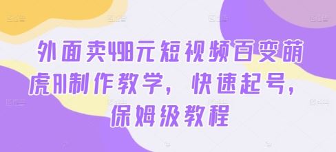 外面卖498元短视频百变萌虎AI制作教学，快速起号，保姆级教程-网创空间