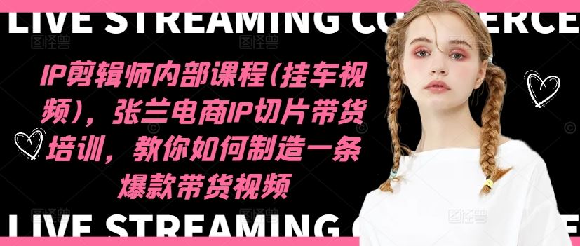IP剪辑师内部课程(挂车视频)（更新09月），张兰电商IP切片带货培训，教你如何制造一条爆款带货视频-网创空间