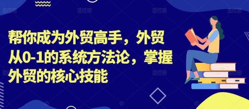 帮你成为外贸高手，外贸从0-1的系统方法论，掌握外贸的核心技能-网创空间
