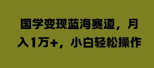 国学变现蓝海赛道，月入1W+，小白轻松操作【揭秘】-网创空间