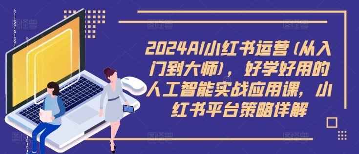 2024AI小红书运营(从入门到大师)，好学好用的人工智能实战应用课，小红书平台策略详解-网创空间