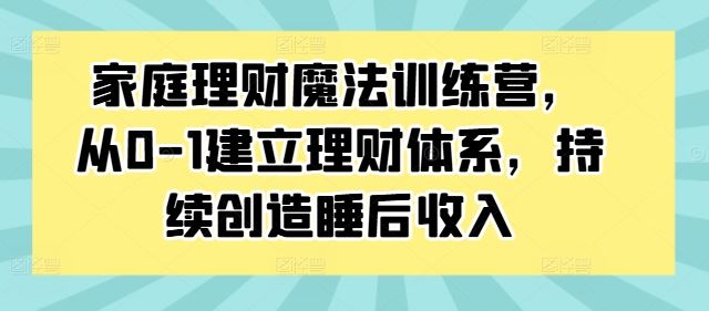 家庭理财魔法训练营，从0-1建立理财体系，持续创造睡后收入-网创空间