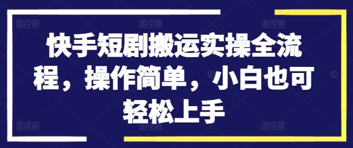 快手短剧搬运实操全流程，操作简单，小白也可轻松上手-网创空间