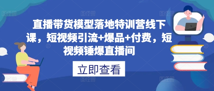直播带货模型落地特训营线下课，​短视频引流+爆品+付费，短视频锤爆直播间-网创空间