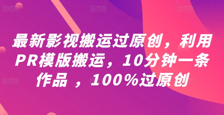 最新影视搬运过原创，利用PR模版搬运，10分钟一条作品 ，100%过原创【教程+PR模板】-网创空间