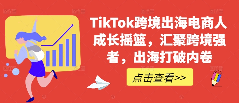 TikTok跨境出海电商人成长摇篮，汇聚跨境强者，出海打破内卷-网创空间