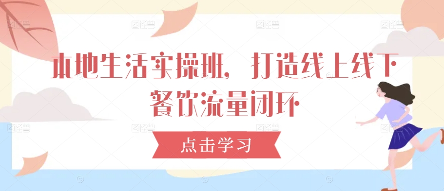 本地生活实操班，打造线上线下餐饮流量闭环-网创空间