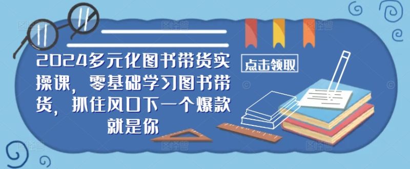 ​​2024多元化图书带货实操课，零基础学习图书带货，抓住风口下一个爆款就是你-网创空间